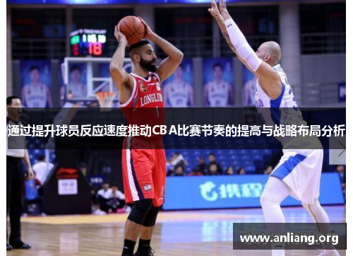 通过提升球员反应速度推动CBA比赛节奏的提高与战略布局分析