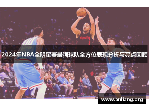 2024年NBA全明星赛最强球队全方位表现分析与亮点回顾